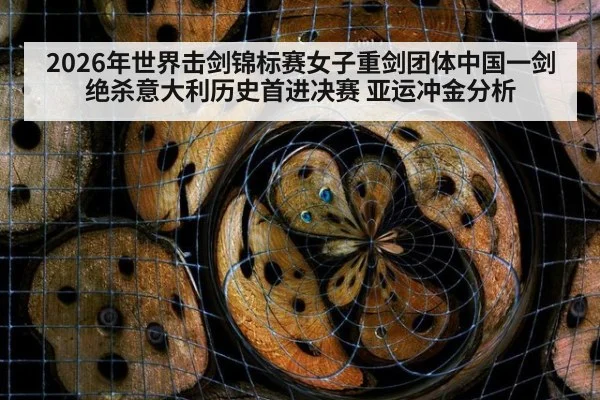 2026年世界击剑锦标赛女子重剑团体中国一剑绝杀意大利历史首进决赛 亚运冲金分析