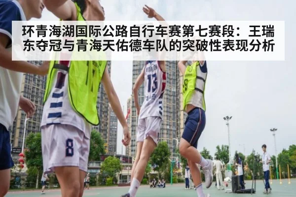 环青海湖国际公路自行车赛第七赛段:王瑞东夺冠与青海天佑德车队的突破性表现分析