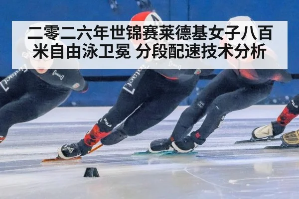 二零二六年世锦赛莱德基女子八百米自由泳卫冕 分段配速技术分析