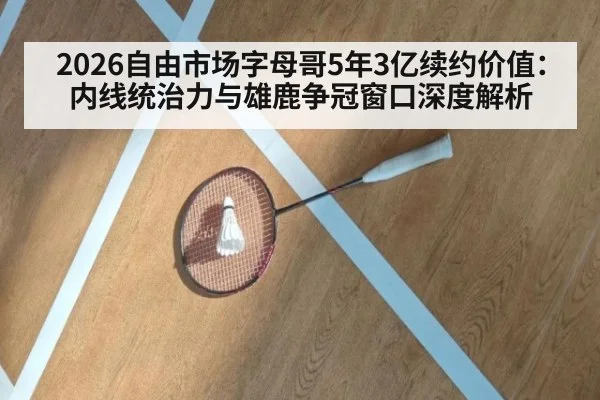 2026自由市场字母哥5年3亿续约价值:内线统治力与雄鹿争冠窗口深度解析