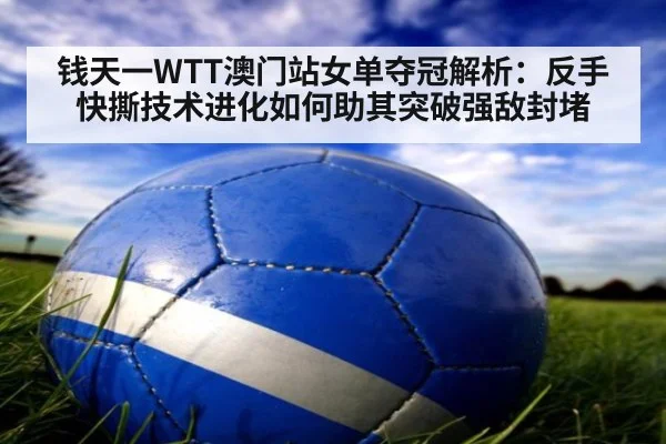 钱天一WTT澳门站女单夺冠解析:反手快撕技术进化如何助其突破强敌封堵