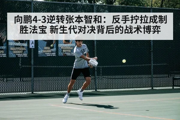 向鹏4-3逆转张本智和:反手拧拉成制胜法宝 新生代对决背后的战术博弈
