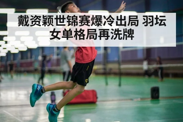 戴资颖世锦赛爆冷出局 羽坛女单格局再洗牌